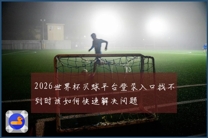2026世界杯买球平台登录入口找不到时该如何快速解决问题