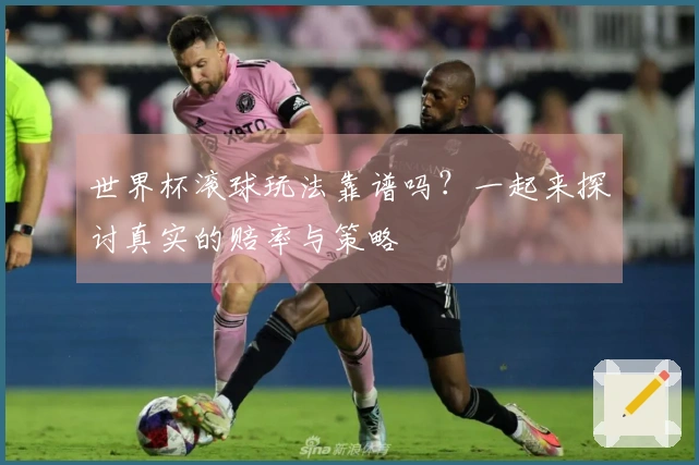 世界杯滚球玩法靠谱吗？一起来探讨真实的赔率与策略