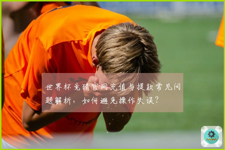 世界杯竞猜官网充值与提款常见问题解析，如何避免操作失误？