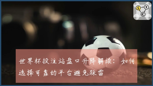 世界杯投注站盘口升降解读：如何选择可靠的平台避免踩雷