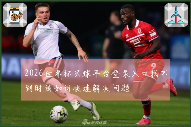 2026世界杯买球平台登录入口找不到时该如何快速解决问题