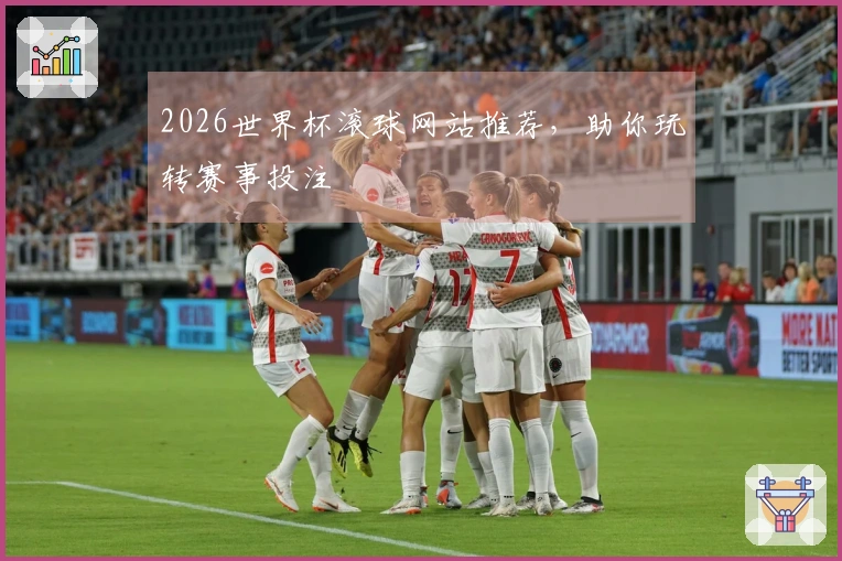 2026世界杯滚球网站推荐，助你玩转赛事投注
