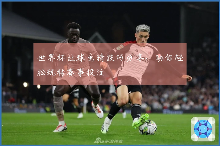 世界杯让球竞猜技巧分享，助你轻松玩转赛事投注