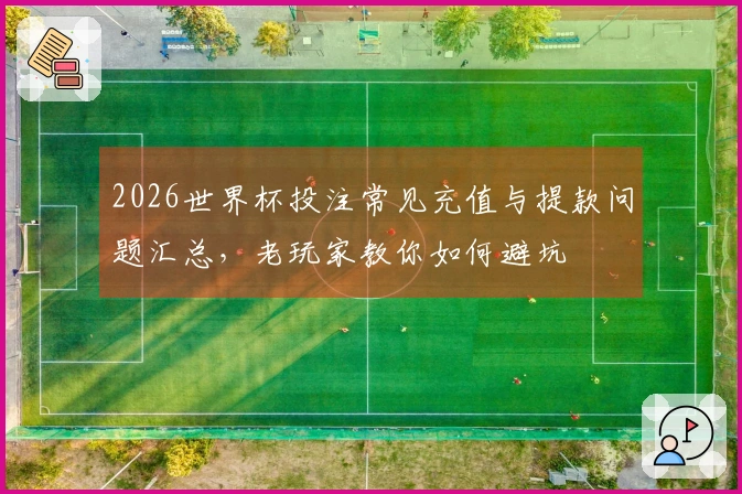 2026世界杯投注常见充值与提款问题汇总，老玩家教你如何避坑