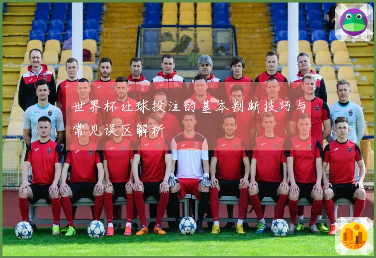 世界杯让球投注的基本判断技巧与常见误区解析