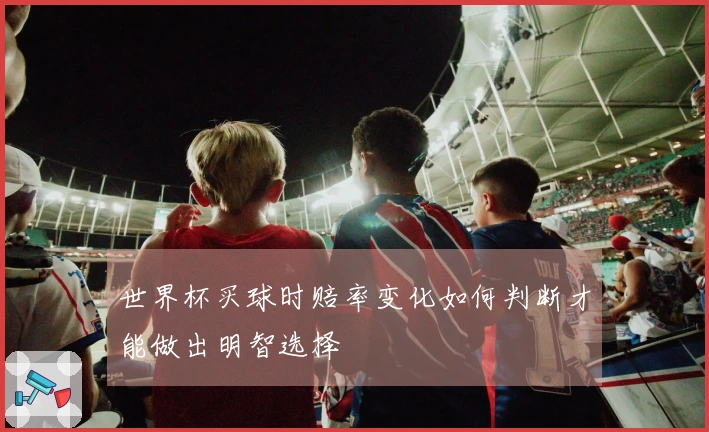 世界杯买球时赔率变化如何判断才能做出明智选择