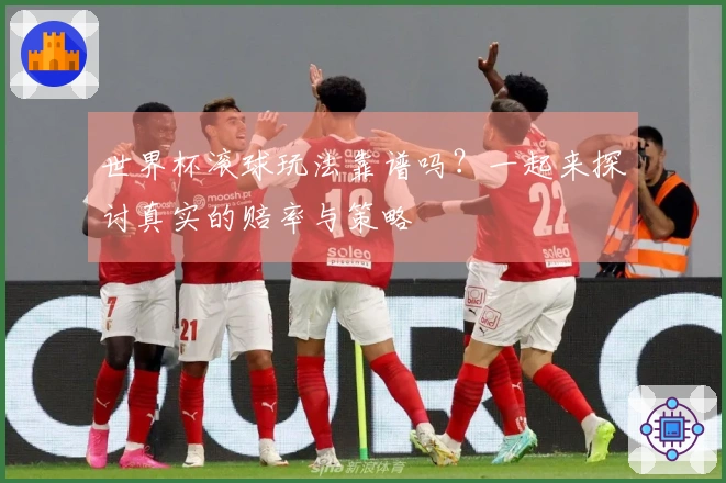 世界杯滚球玩法靠谱吗？一起来探讨真实的赔率与策略