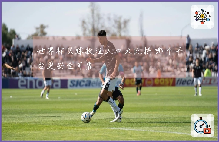 世界杯买球投注入口大比拼 哪个平台更安全可靠