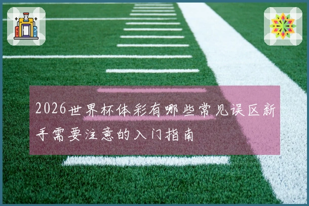 2026世界杯体彩有哪些常见误区新手需要注意的入门指南