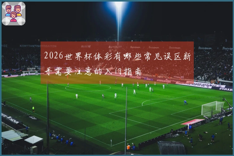 2026世界杯体彩有哪些常见误区新手需要注意的入门指南