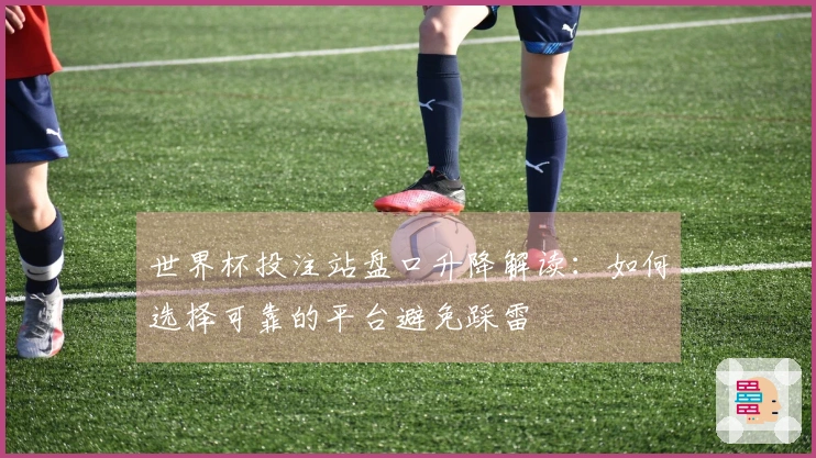 世界杯投注站盘口升降解读：如何选择可靠的平台避免踩雷