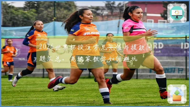 2026世界杯投注常见充值与提款问题汇总，老玩家教你如何避坑